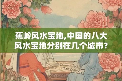 蕉岭风水宝地,中国的八大风水宝地分别在几个城市？