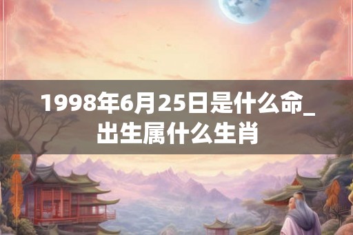 1998年6月25日是什么命_出生属什么生肖