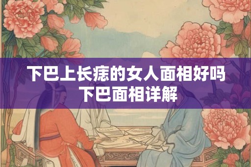 下巴上长痣的女人面相好吗 下巴面相详解 下巴上长痣的女人面相好吗 下巴面相详解