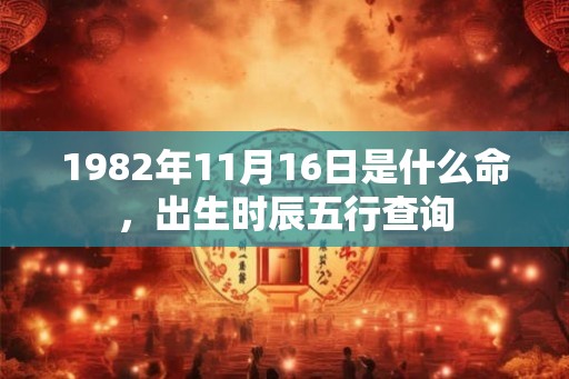 1982年11月16日是什么命，出生时辰五行查询