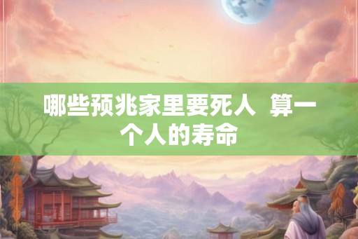 哪些预兆家里要死人  算一个人的寿命