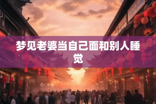 梦见老婆当自己面和别人睡觉