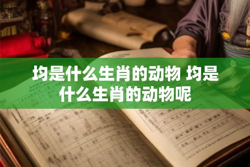 均是什么生肖的动物 均是什么生肖的动物呢 均是什么生肖的动物 均是什么生肖的动物呢