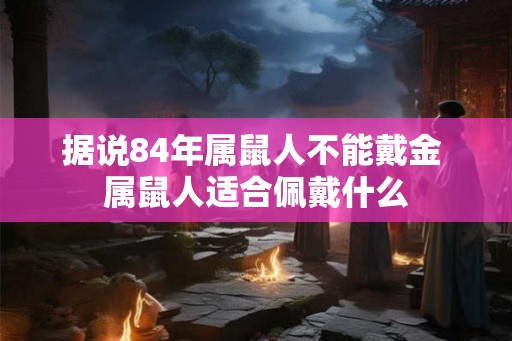 据说84年属鼠人不能戴金 属鼠人适合佩戴什么 据说84年属鼠人不能戴金 属鼠人适合佩戴什么