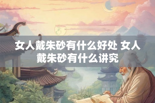 女人戴朱砂有什么好处 女人戴朱砂有什么讲究