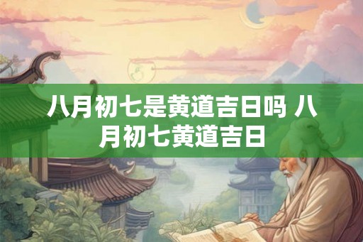 八月初七是黄道吉日吗 八月初七黄道吉日 八月初七是黄道吉日吗 八月初七黄道吉日
