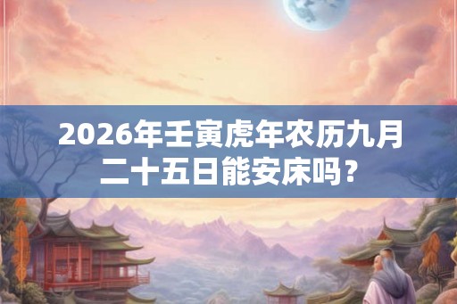 2026年壬寅虎年农历九月二十五日能安床吗? 2026年壬寅虎年农历九月二十五日能安床吗?