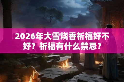 2026年大雪烧香祈福好不好？祈福有什么禁忌？