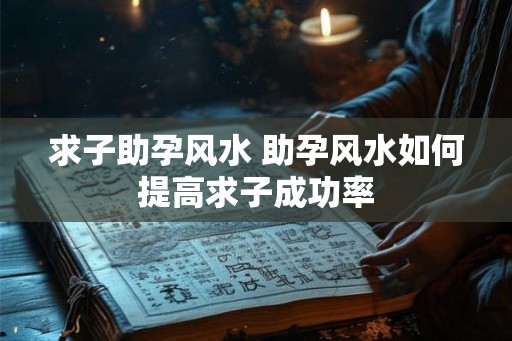 求子助孕风水 助孕风水如何提高求子成功率