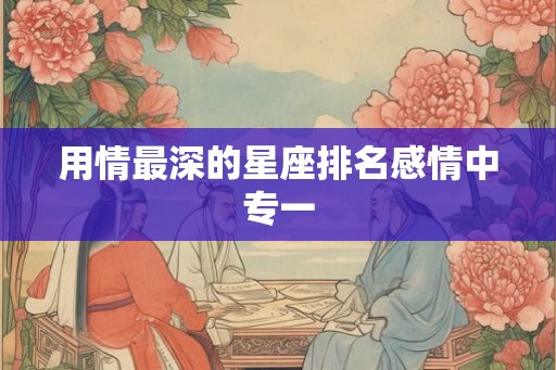 用情最深的星座排名感情中专一