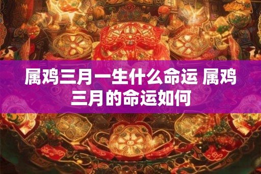 属鸡三月一生什么命运 属鸡三月的命运如何