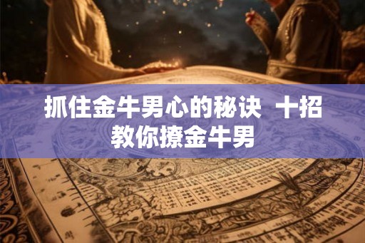 抓住金牛男心的秘诀  十招教你撩金牛男