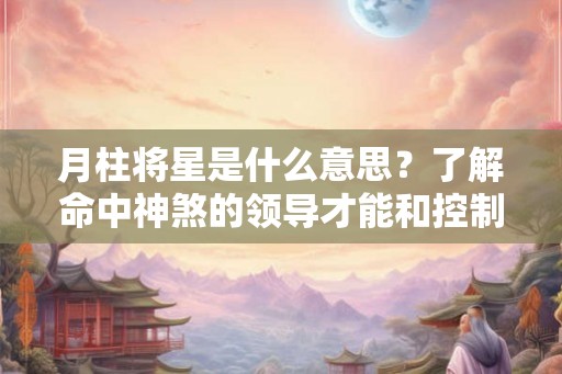 月柱将星是什么意思？了解命中神煞的领导才能和控制欲望