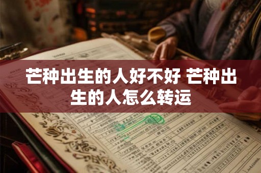 芒种出生的人好不好 芒种出生的人怎么转运 芒种出生的人好不好 芒种出生的人怎么转运