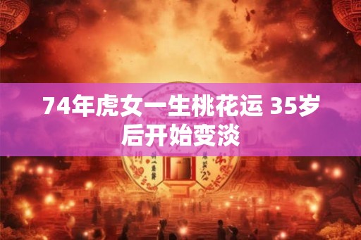 74年虎女一生桃花运 35岁后开始变淡