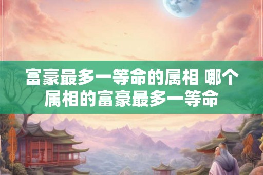 富豪最多一等命的属相 哪个属相的富豪最多一等命