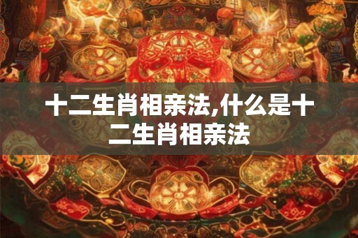 十二生肖相亲法,什么是十二生肖相亲法