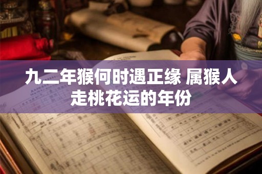 九二年猴何时遇正缘 属猴人走桃花运的年份