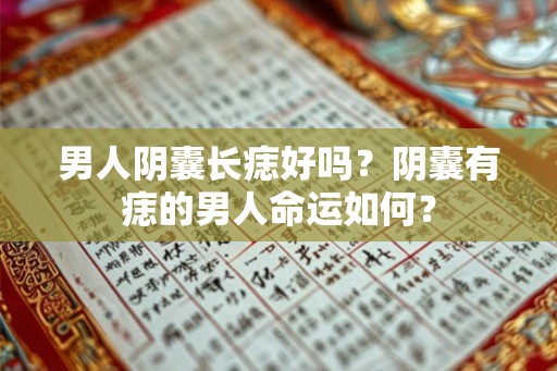 男人阴囊长痣好吗？阴囊有痣的男人命运如何？