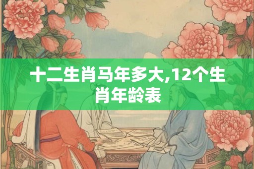 十二生肖马年多大,12个生肖年龄表