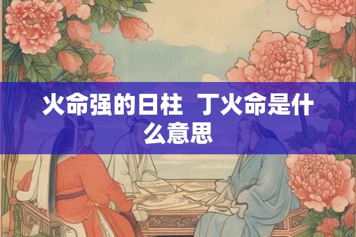 火命强的日柱  丁火命是什么意思
