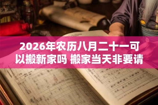 2026年农历八月二十一可以搬新家吗 搬家当天非要请客吗