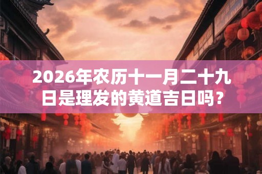 2026年农历十一月二十九日是理发的黄道吉日吗？
