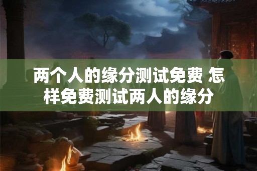 两个人的缘分测试免费 怎样免费测试两人的缘分
