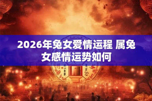 2026年兔女爱情运程 属兔女感情运势如何