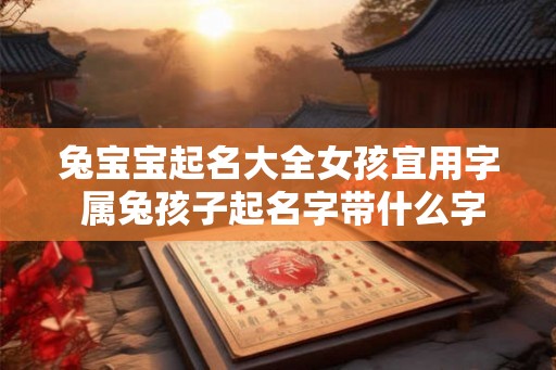 兔宝宝起名大全女孩宜用字 属兔孩子起名字带什么字好 兔宝宝起名大全女孩宜用字 属兔孩子起名字带什么字好