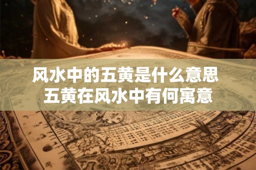 风水中的五黄是什么意思 五黄在风水中有何寓意