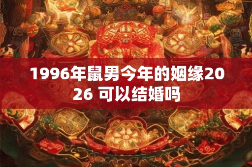 1996年鼠男今年的姻缘2026 可以结婚吗