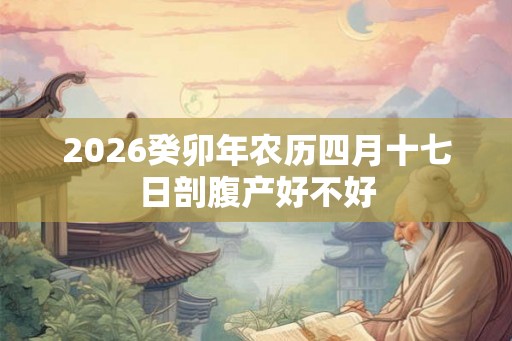 2026癸卯年农历四月十七日剖腹产好不好