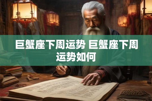 巨蟹座下周运势 巨蟹座下周运势如何