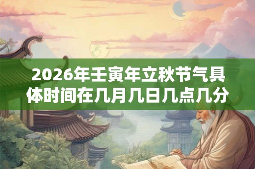 2026年壬寅年立秋节气具体时间在几月几日几点几分？