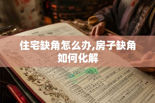 住宅缺角怎么办,房子缺角如何化解 住宅缺角怎么办,房子缺角如何化解
