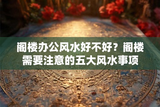 阁楼办公风水好不好?阁楼需要注意的五大风水事项 阁楼办公风水好不好?阁楼需要注意的五大风水事项