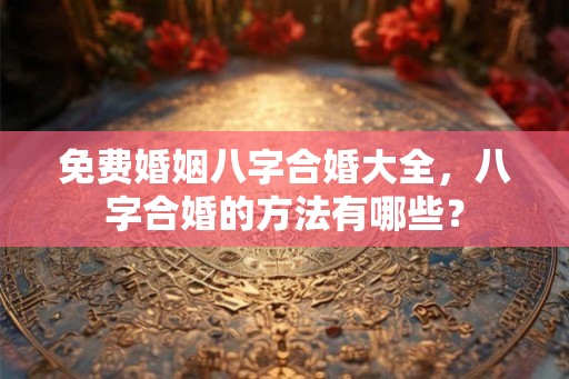 免费婚姻八字合婚大全，八字合婚的方法有哪些？