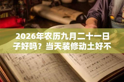 2026年农历九月二十一日子好吗？当天装修动土好不好？