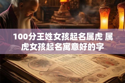 100分王姓女孩起名属虎 属虎女孩起名寓意好的字