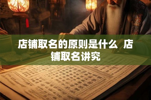 店铺取名的原则是什么 店铺取名讲究 店铺取名的原则是什么 店铺取名讲究
