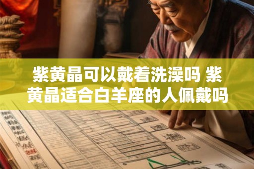 紫黄晶可以戴着洗澡吗 紫黄晶适合白羊座的人佩戴吗