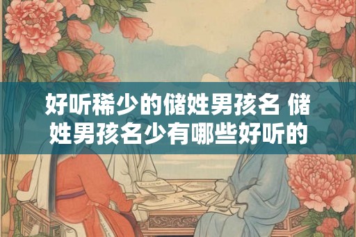 好听稀少的储姓男孩名 储姓男孩名少有哪些好听的
