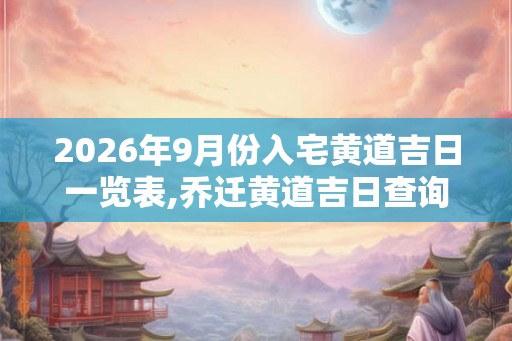 2026年9月份入宅黄道吉日一览表,乔迁黄道吉日查询
