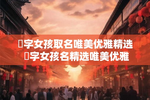 婠字女孩取名唯美优雅精选 婠字女孩名精选唯美优雅