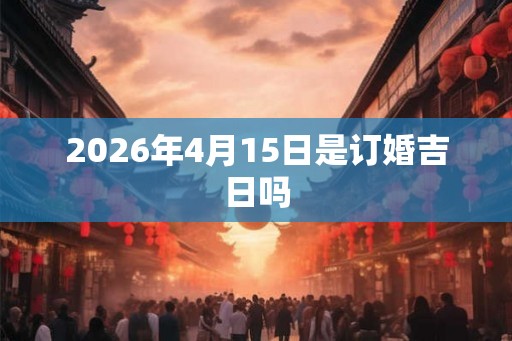 2026年4月15日是订婚吉日吗