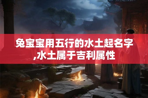 兔宝宝用五行的水土起名字,水土属于吉利属性 兔宝宝用五行的水土起名字,水土属于吉利属性