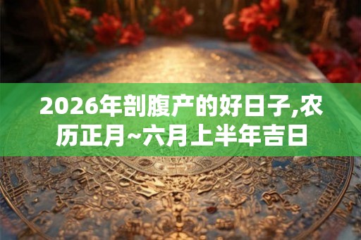2026年剖腹产的好日子,农历正月~六月上半年吉日