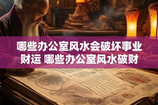 哪些办公室风水会破坏事业财运 哪些办公室风水破财破运