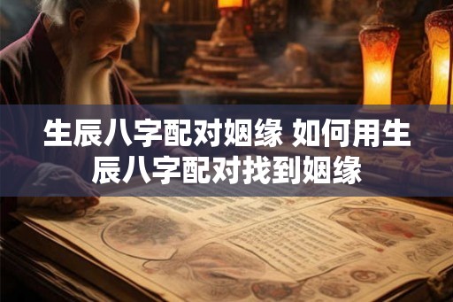 生辰八字配对姻缘 如何用生辰八字配对找到姻缘